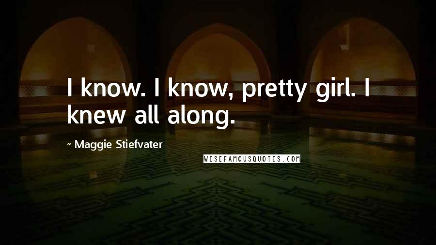 Maggie Stiefvater Quotes: I know. I know, pretty girl. I knew all along.