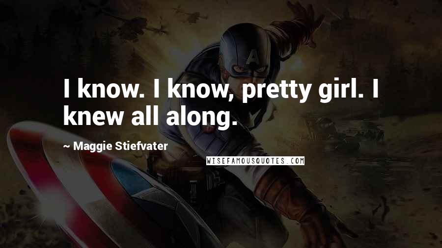 Maggie Stiefvater Quotes: I know. I know, pretty girl. I knew all along.