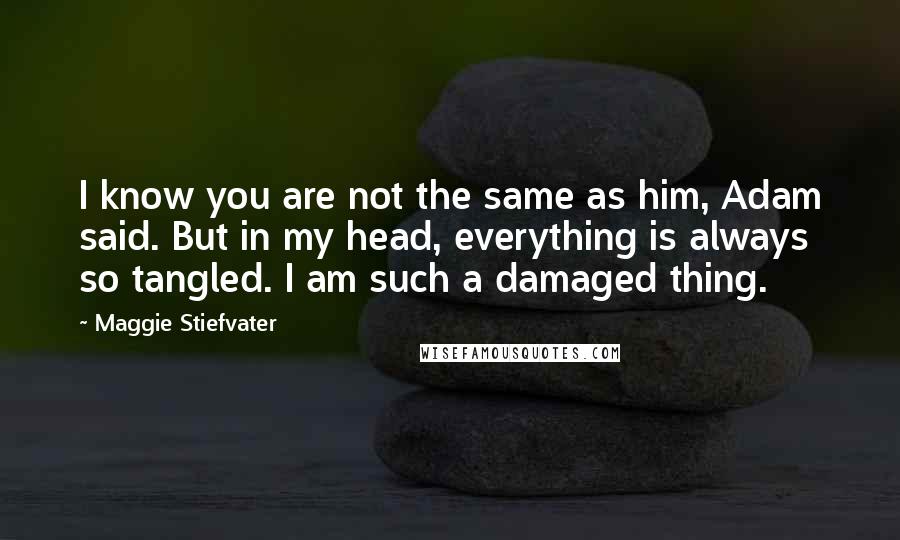 Maggie Stiefvater Quotes: I know you are not the same as him, Adam said. But in my head, everything is always so tangled. I am such a damaged thing.