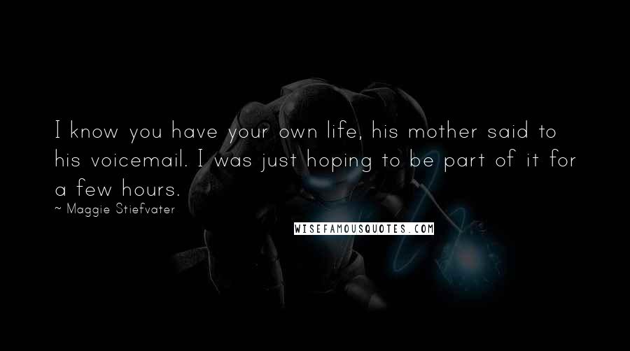 Maggie Stiefvater Quotes: I know you have your own life, his mother said to his voicemail. I was just hoping to be part of it for a few hours.