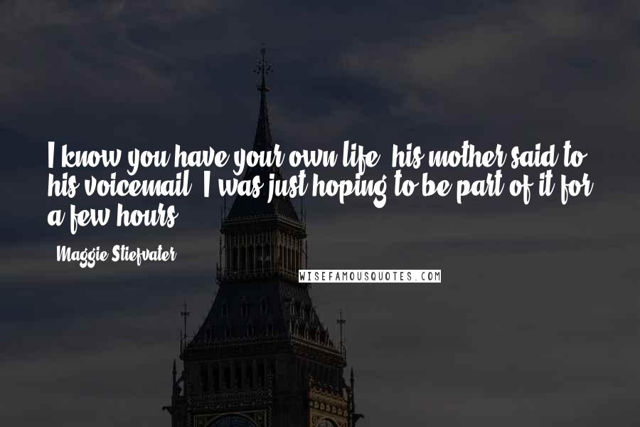 Maggie Stiefvater Quotes: I know you have your own life, his mother said to his voicemail. I was just hoping to be part of it for a few hours.