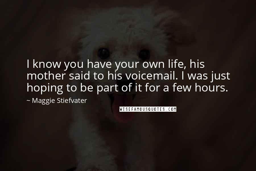 Maggie Stiefvater Quotes: I know you have your own life, his mother said to his voicemail. I was just hoping to be part of it for a few hours.