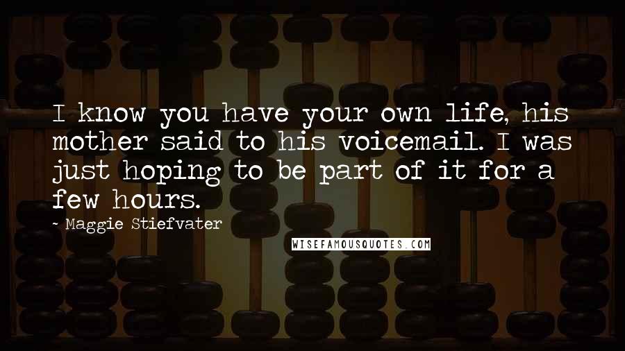 Maggie Stiefvater Quotes: I know you have your own life, his mother said to his voicemail. I was just hoping to be part of it for a few hours.