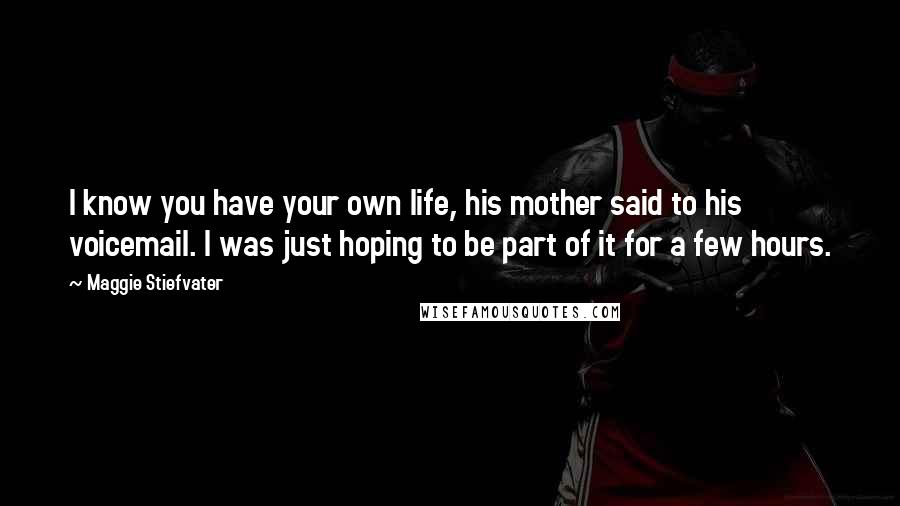 Maggie Stiefvater Quotes: I know you have your own life, his mother said to his voicemail. I was just hoping to be part of it for a few hours.