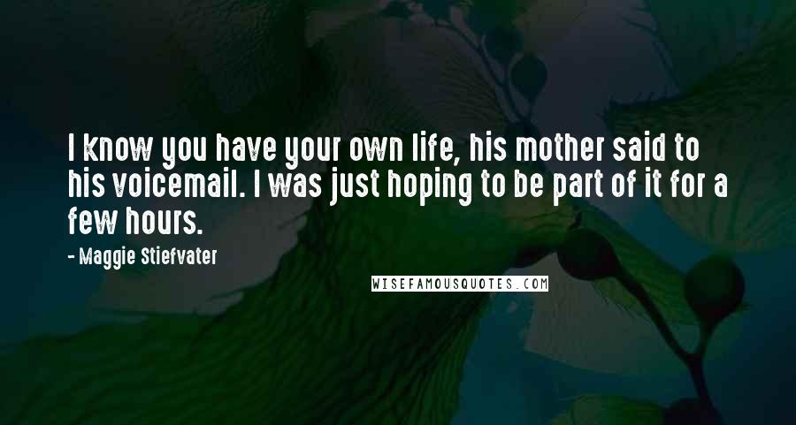 Maggie Stiefvater Quotes: I know you have your own life, his mother said to his voicemail. I was just hoping to be part of it for a few hours.