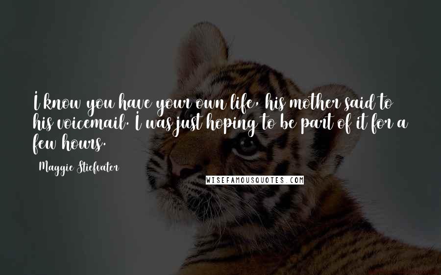 Maggie Stiefvater Quotes: I know you have your own life, his mother said to his voicemail. I was just hoping to be part of it for a few hours.