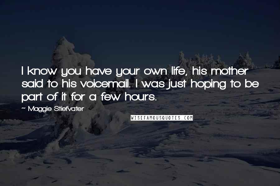 Maggie Stiefvater Quotes: I know you have your own life, his mother said to his voicemail. I was just hoping to be part of it for a few hours.