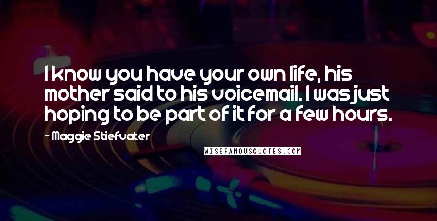 Maggie Stiefvater Quotes: I know you have your own life, his mother said to his voicemail. I was just hoping to be part of it for a few hours.