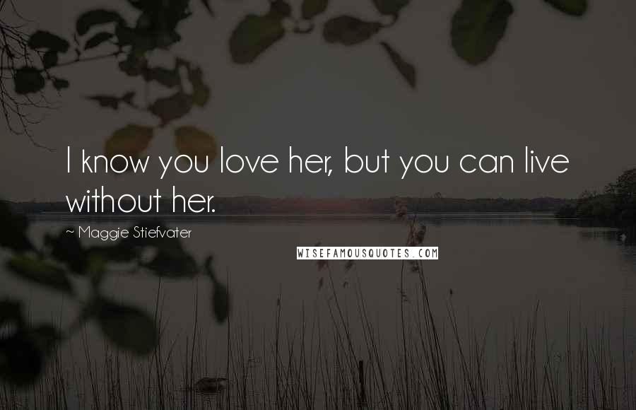 Maggie Stiefvater Quotes: I know you love her, but you can live without her.