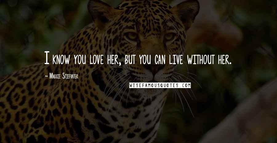 Maggie Stiefvater Quotes: I know you love her, but you can live without her.