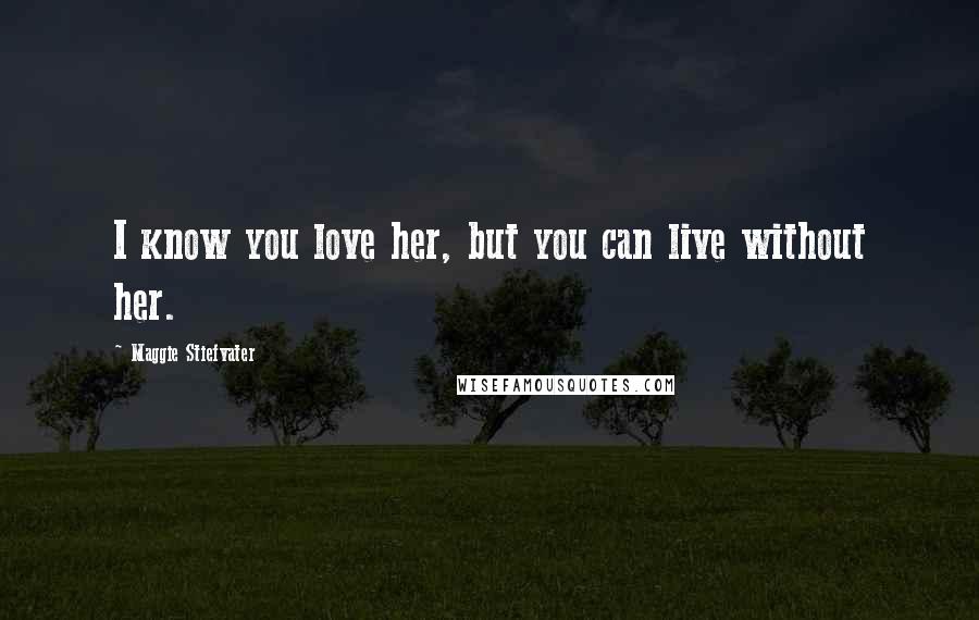 Maggie Stiefvater Quotes: I know you love her, but you can live without her.