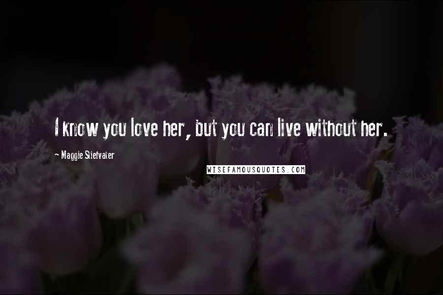 Maggie Stiefvater Quotes: I know you love her, but you can live without her.