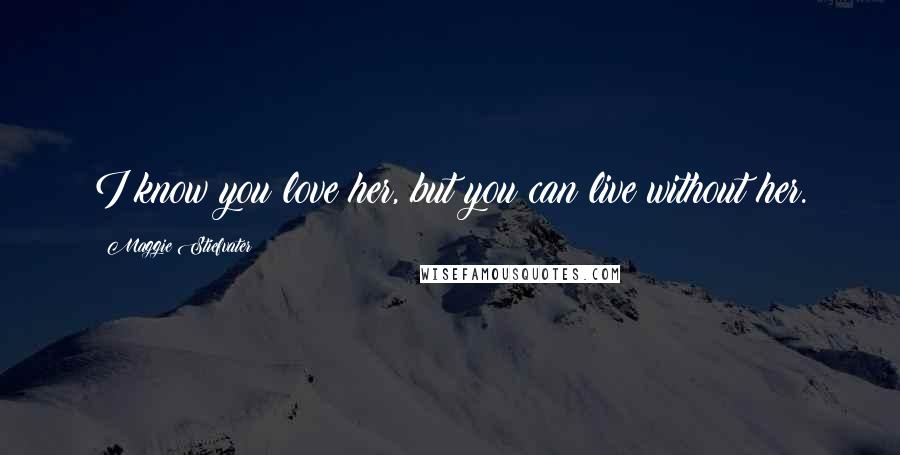 Maggie Stiefvater Quotes: I know you love her, but you can live without her.