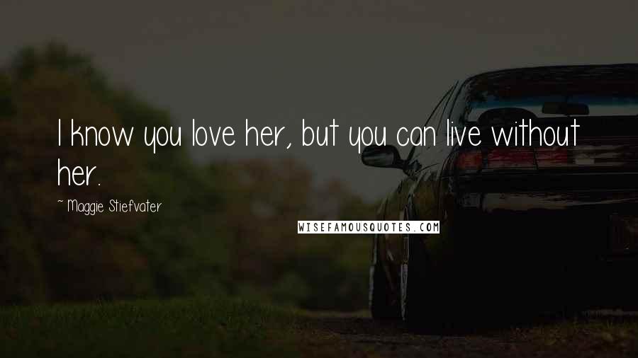 Maggie Stiefvater Quotes: I know you love her, but you can live without her.