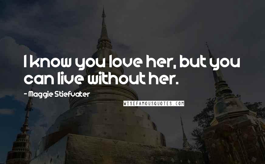 Maggie Stiefvater Quotes: I know you love her, but you can live without her.