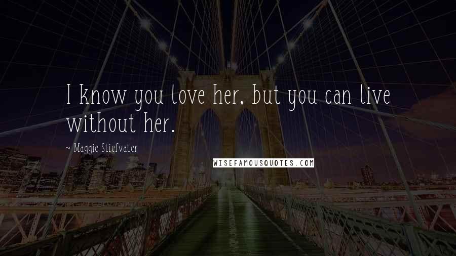 Maggie Stiefvater Quotes: I know you love her, but you can live without her.