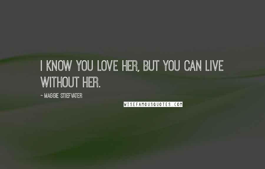 Maggie Stiefvater Quotes: I know you love her, but you can live without her.