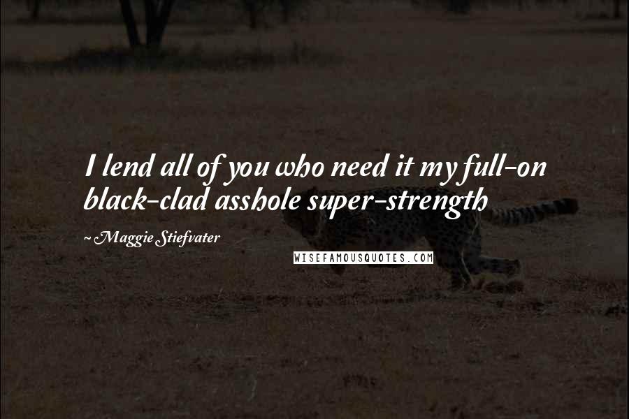 Maggie Stiefvater Quotes: I lend all of you who need it my full-on black-clad asshole super-strength