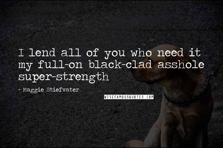 Maggie Stiefvater Quotes: I lend all of you who need it my full-on black-clad asshole super-strength