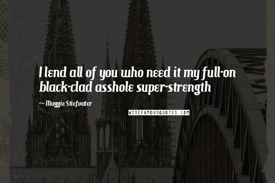 Maggie Stiefvater Quotes: I lend all of you who need it my full-on black-clad asshole super-strength