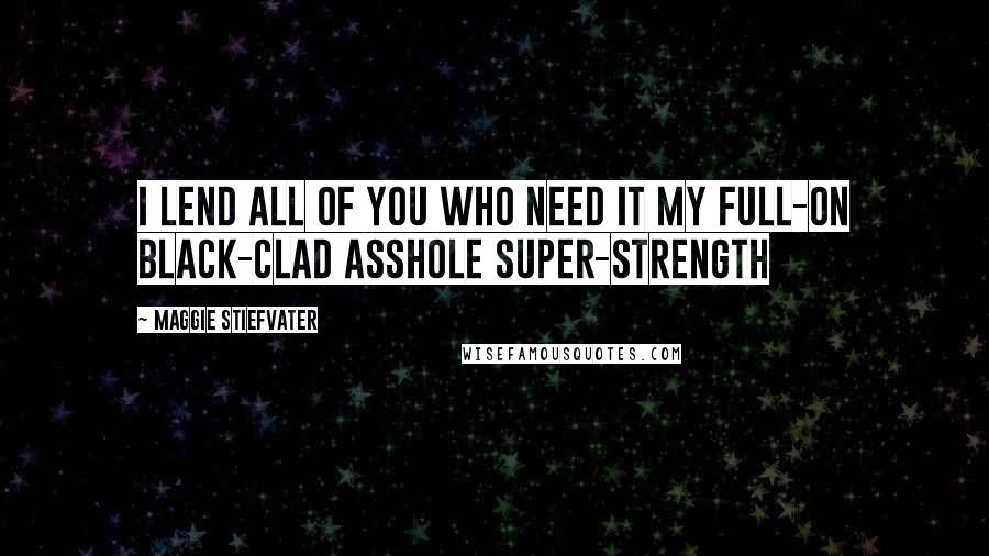 Maggie Stiefvater Quotes: I lend all of you who need it my full-on black-clad asshole super-strength