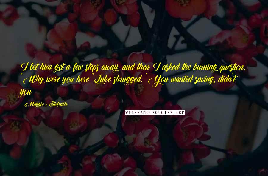 Maggie Stiefvater Quotes: I let him get a few steps away, and then I asked the burning question. "Why were you here?"Luke shrugged. "You wanted saving, didn't you?
