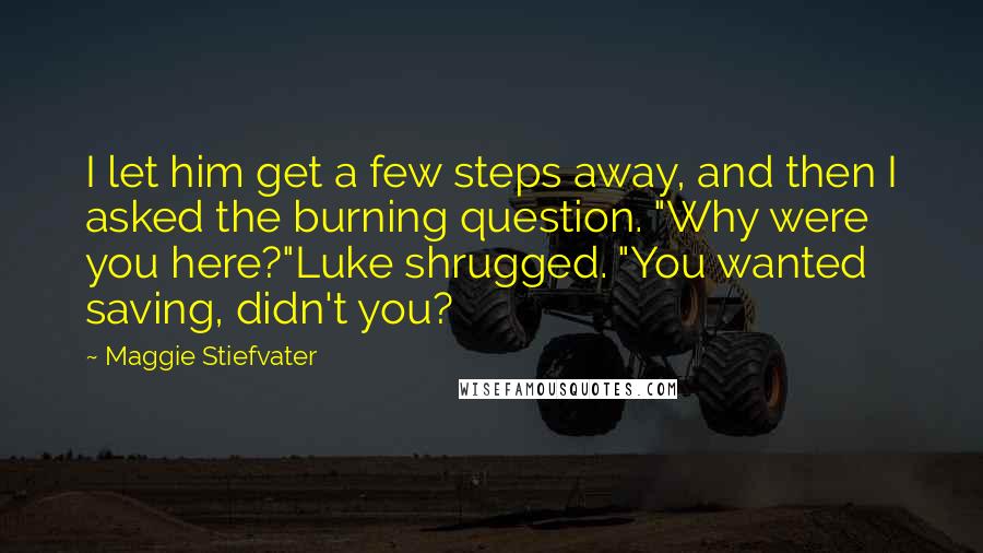 Maggie Stiefvater Quotes: I let him get a few steps away, and then I asked the burning question. "Why were you here?"Luke shrugged. "You wanted saving, didn't you?