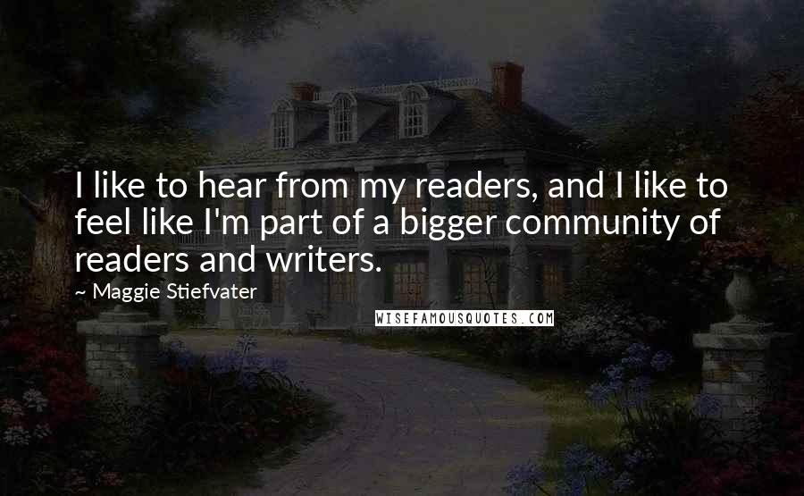 Maggie Stiefvater Quotes: I like to hear from my readers, and I like to feel like I'm part of a bigger community of readers and writers.