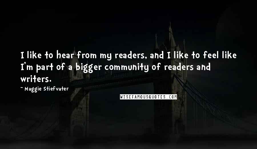 Maggie Stiefvater Quotes: I like to hear from my readers, and I like to feel like I'm part of a bigger community of readers and writers.