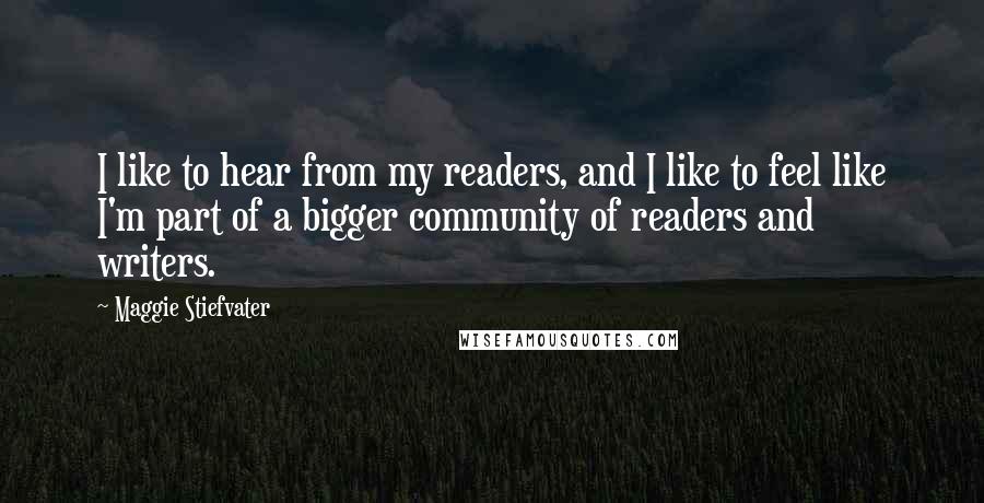 Maggie Stiefvater Quotes: I like to hear from my readers, and I like to feel like I'm part of a bigger community of readers and writers.