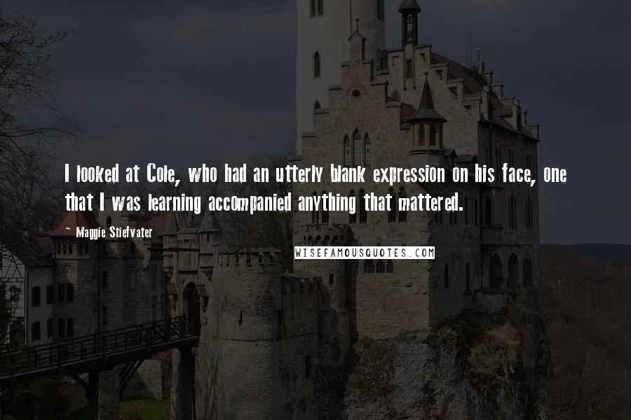 Maggie Stiefvater Quotes: I looked at Cole, who had an utterly blank expression on his face, one that I was learning accompanied anything that mattered.