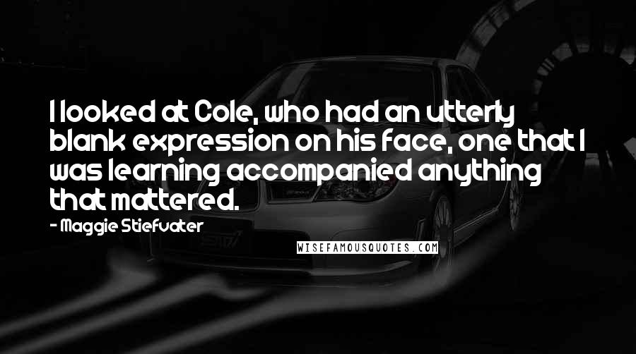 Maggie Stiefvater Quotes: I looked at Cole, who had an utterly blank expression on his face, one that I was learning accompanied anything that mattered.