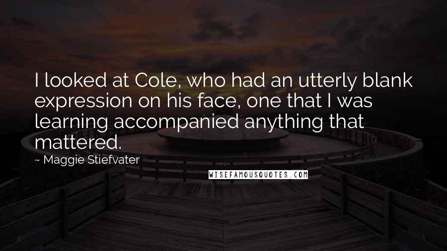 Maggie Stiefvater Quotes: I looked at Cole, who had an utterly blank expression on his face, one that I was learning accompanied anything that mattered.