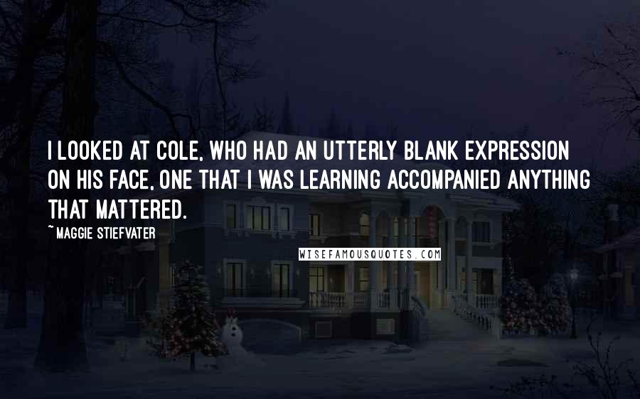 Maggie Stiefvater Quotes: I looked at Cole, who had an utterly blank expression on his face, one that I was learning accompanied anything that mattered.