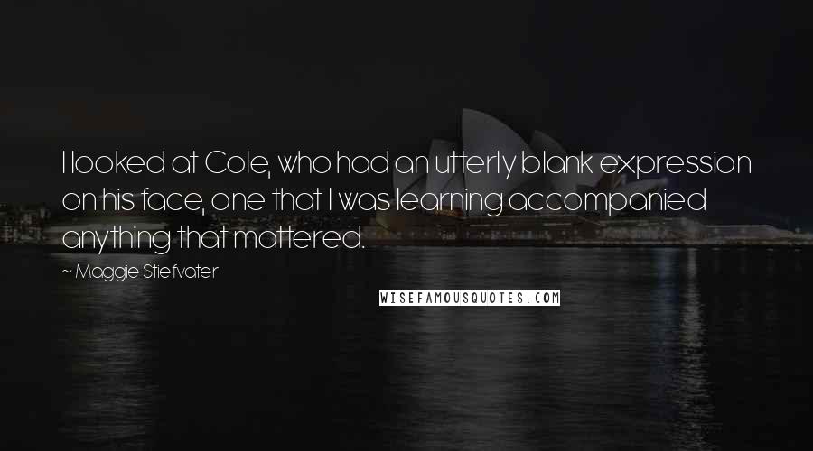 Maggie Stiefvater Quotes: I looked at Cole, who had an utterly blank expression on his face, one that I was learning accompanied anything that mattered.
