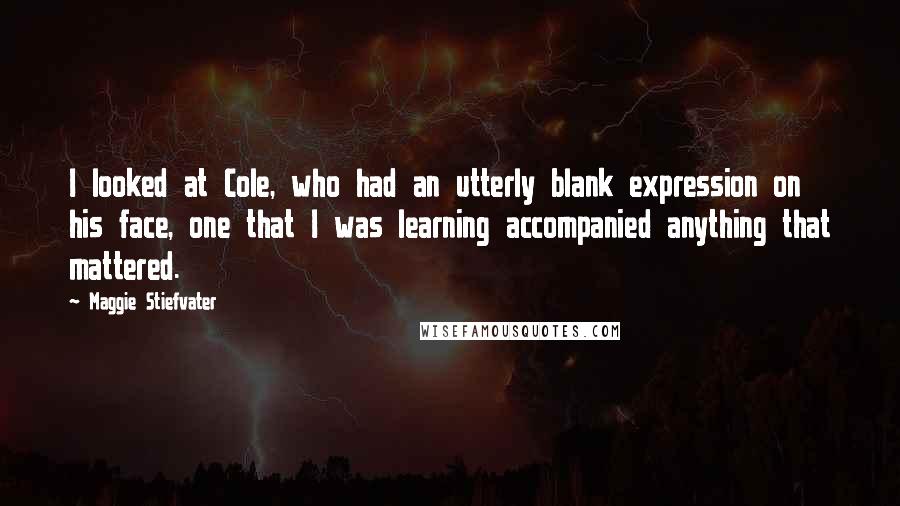 Maggie Stiefvater Quotes: I looked at Cole, who had an utterly blank expression on his face, one that I was learning accompanied anything that mattered.