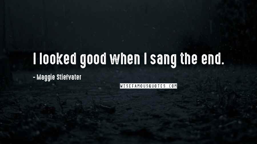 Maggie Stiefvater Quotes: I looked good when I sang the end.