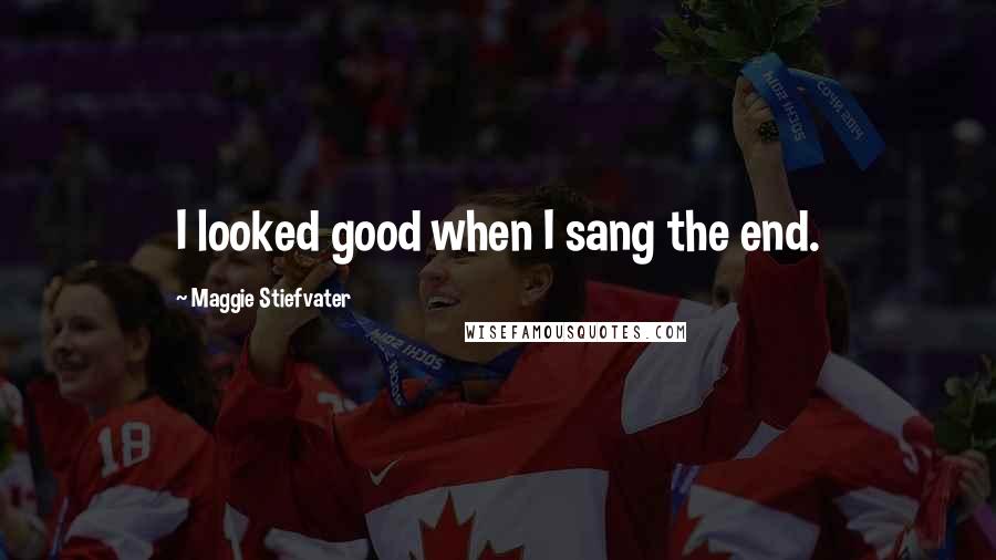 Maggie Stiefvater Quotes: I looked good when I sang the end.