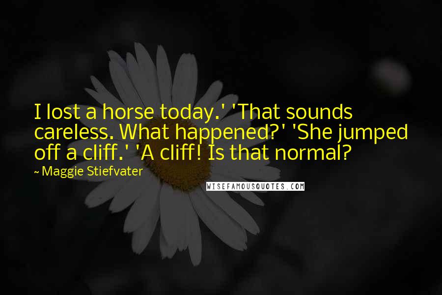 Maggie Stiefvater Quotes: I lost a horse today.' 'That sounds careless. What happened?' 'She jumped off a cliff.' 'A cliff! Is that normal?