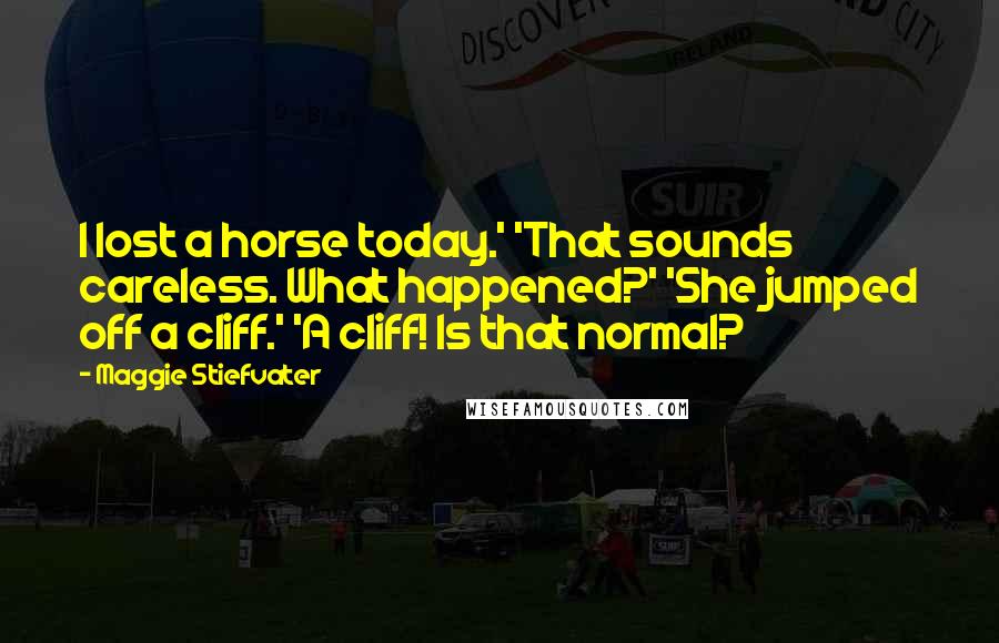 Maggie Stiefvater Quotes: I lost a horse today.' 'That sounds careless. What happened?' 'She jumped off a cliff.' 'A cliff! Is that normal?