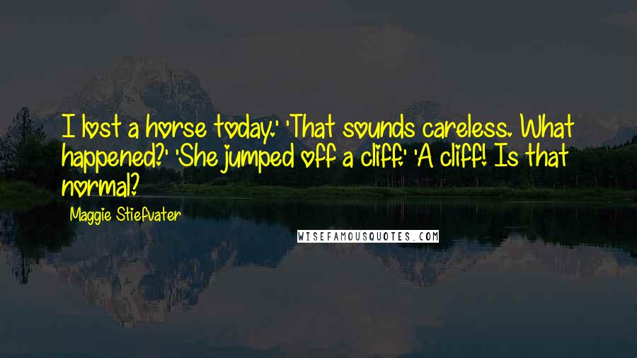 Maggie Stiefvater Quotes: I lost a horse today.' 'That sounds careless. What happened?' 'She jumped off a cliff.' 'A cliff! Is that normal?