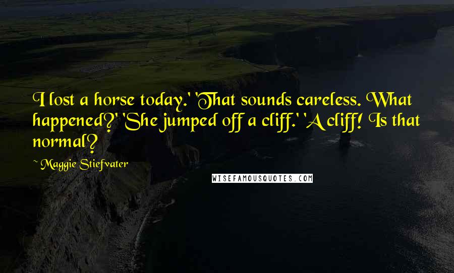 Maggie Stiefvater Quotes: I lost a horse today.' 'That sounds careless. What happened?' 'She jumped off a cliff.' 'A cliff! Is that normal?