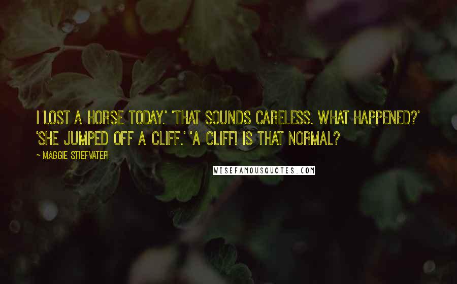Maggie Stiefvater Quotes: I lost a horse today.' 'That sounds careless. What happened?' 'She jumped off a cliff.' 'A cliff! Is that normal?