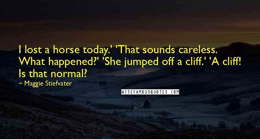 Maggie Stiefvater Quotes: I lost a horse today.' 'That sounds careless. What happened?' 'She jumped off a cliff.' 'A cliff! Is that normal?