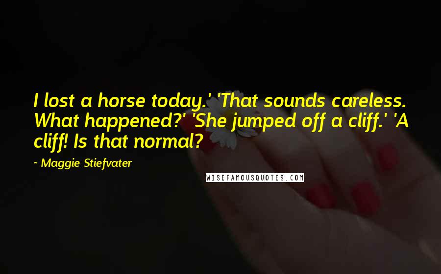 Maggie Stiefvater Quotes: I lost a horse today.' 'That sounds careless. What happened?' 'She jumped off a cliff.' 'A cliff! Is that normal?