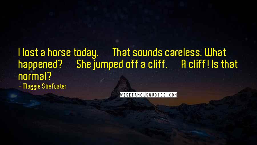 Maggie Stiefvater Quotes: I lost a horse today.' 'That sounds careless. What happened?' 'She jumped off a cliff.' 'A cliff! Is that normal?