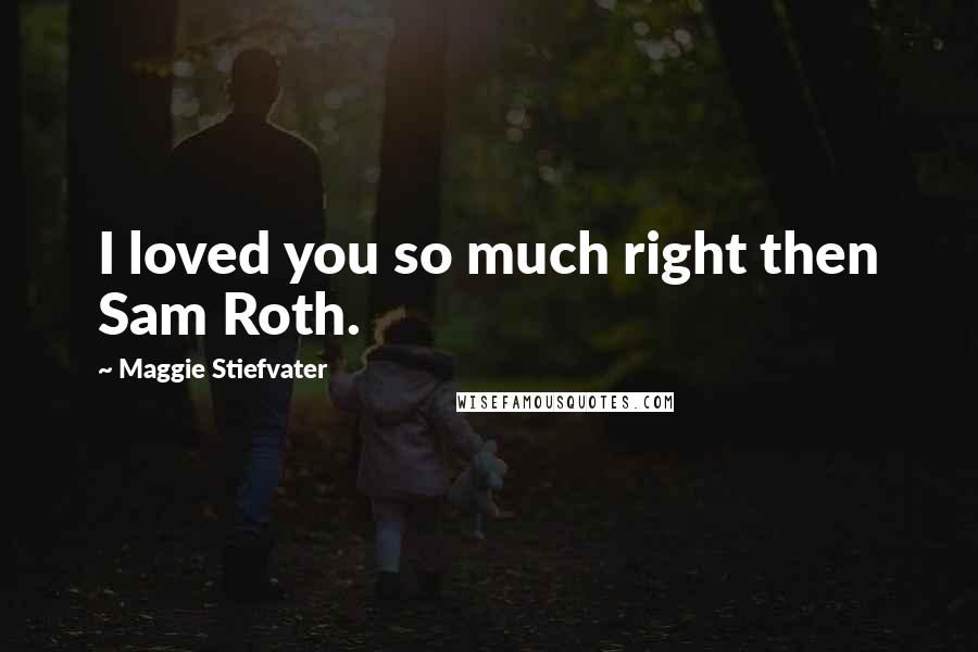 Maggie Stiefvater Quotes: I loved you so much right then Sam Roth.