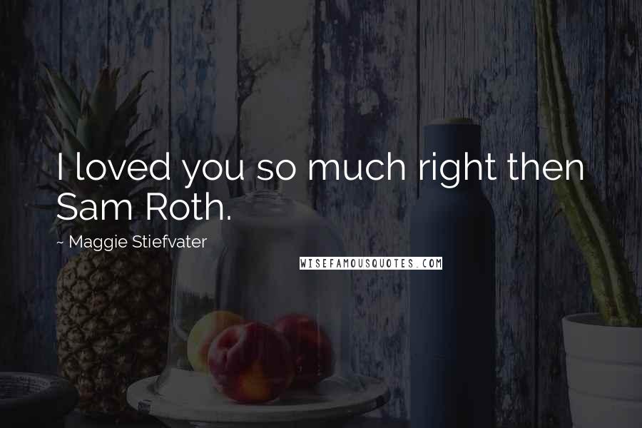 Maggie Stiefvater Quotes: I loved you so much right then Sam Roth.