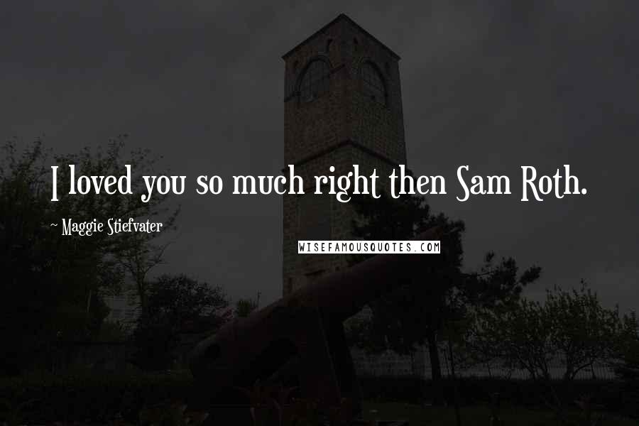 Maggie Stiefvater Quotes: I loved you so much right then Sam Roth.