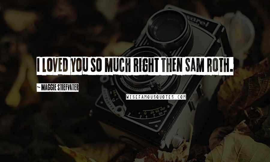 Maggie Stiefvater Quotes: I loved you so much right then Sam Roth.